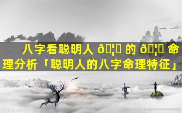 八字看聪明人 🦅 的 🦊 命理分析「聪明人的八字命理特征」